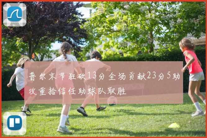 普尔末节狂砍13分全场贡献23分5助攻重拾信任助球队取胜