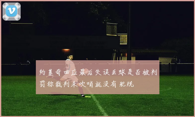 约基奇回应最后失误丢球是否被判罚称裁判未吹哨就没有犯规