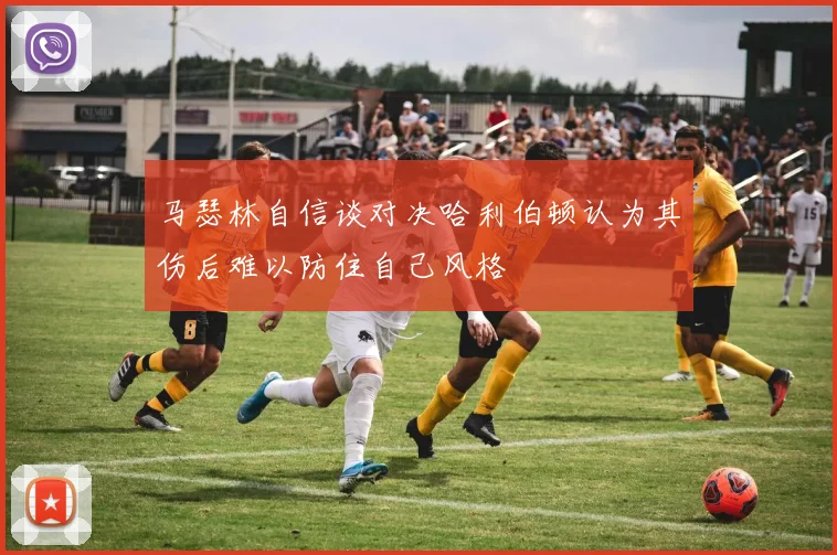 马瑟林自信谈对决哈利伯顿认为其伤后难以防住自己风格