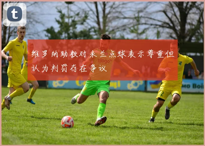 维罗纳助教对米兰点球表示尊重但认为判罚存在争议