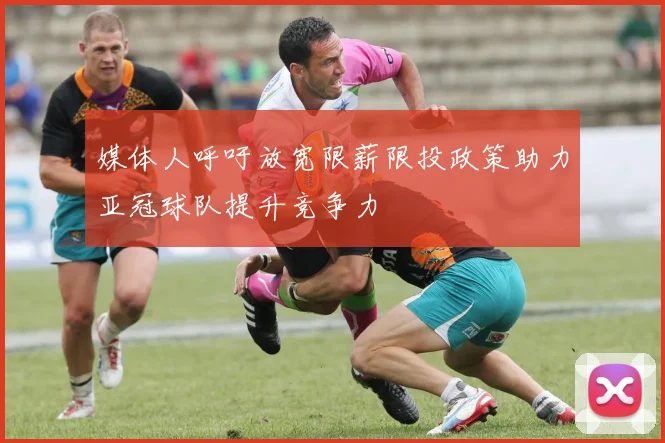 媒体人呼吁放宽限薪限投政策助力亚冠球队提升竞争力