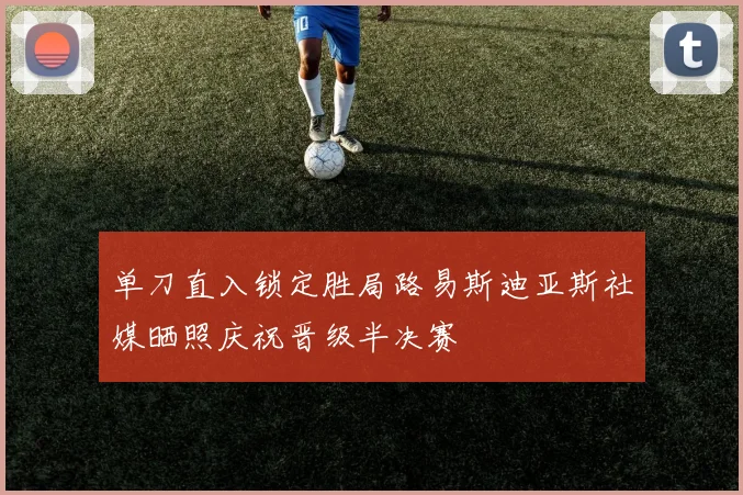 单刀直入锁定胜局路易斯迪亚斯社媒晒照庆祝晋级半决赛