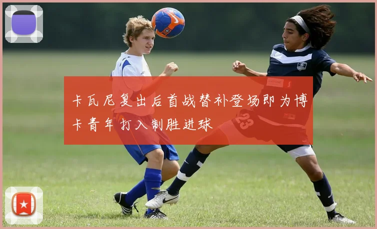 卡瓦尼复出后首战替补登场即为博卡青年打入制胜进球