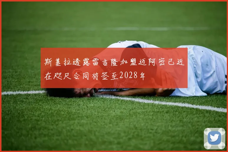 斯基拉透露雷吉隆加盟迈阿密已近在咫尺合同将签至2028年