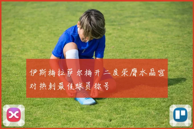 伊斯梅拉萨尔梅开二度荣膺水晶宫对热刺最佳球员称号