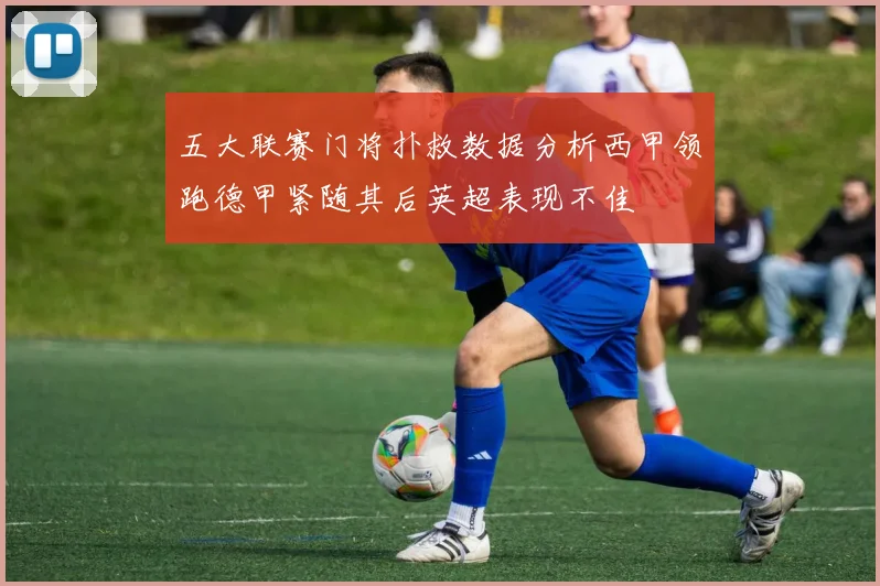 五大联赛门将扑救数据分析西甲领跑德甲紧随其后英超表现不佳