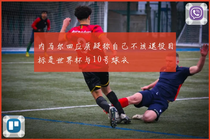 内马尔回应质疑称自己不该退役目标是世界杯与10号球衣