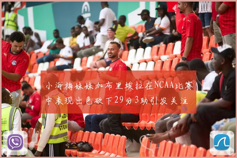 小海梅妹妹加布里埃拉在NCAA比赛中表现出色砍下29分3助引发关注