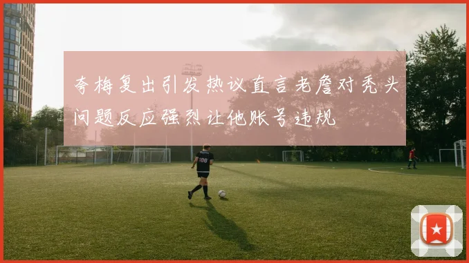 夸梅复出引发热议直言老詹对秃头问题反应强烈让他账号违规