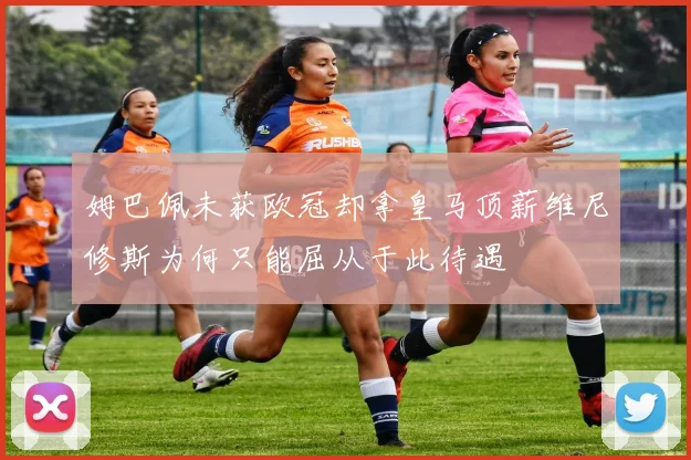 姆巴佩未获欧冠却拿皇马顶薪维尼修斯为何只能屈从于此待遇