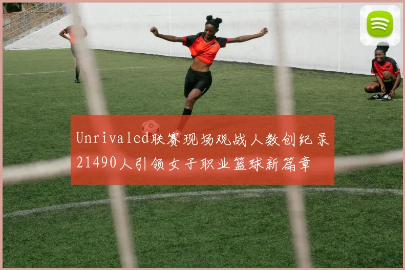 Unrivaled联赛现场观战人数创纪录21490人引领女子职业篮球新篇章
