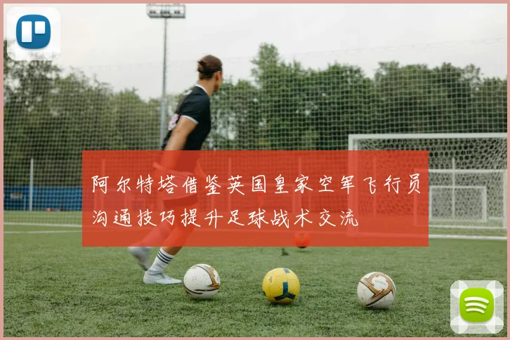 阿尔特塔借鉴英国皇家空军飞行员沟通技巧提升足球战术交流