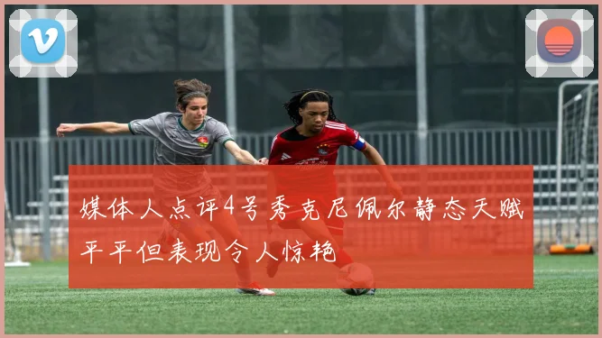 媒体人点评4号秀克尼佩尔静态天赋平平但表现令人惊艳