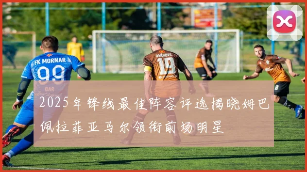 2025年锋线最佳阵容评选揭晓姆巴佩拉菲亚马尔领衔前场明星