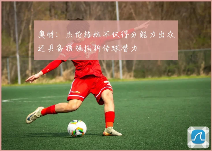 奥特：杰伦格林不仅得分能力出众还具备顶级挡拆传球潜力