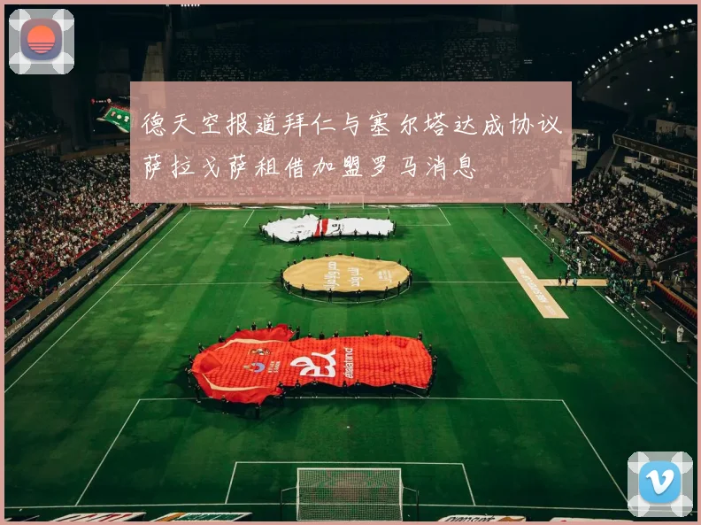 德天空报道拜仁与塞尔塔达成协议萨拉戈萨租借加盟罗马消息