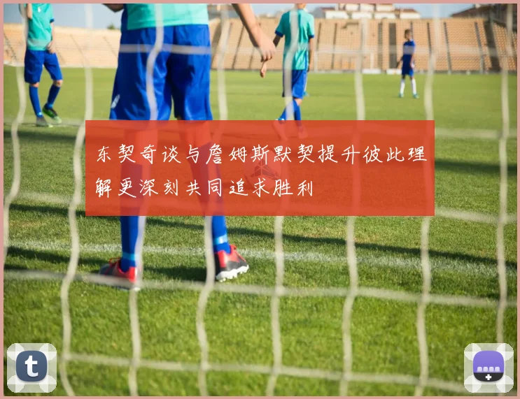 东契奇谈与詹姆斯默契提升彼此理解更深刻共同追求胜利