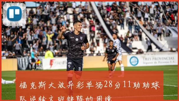 福克斯大放异彩单场28分11助助球队逆转文班缺阵的困境