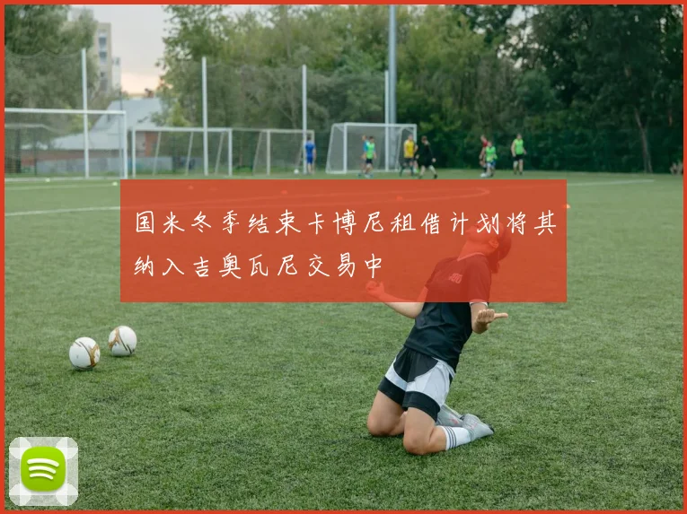 国米冬季结束卡博尼租借计划将其纳入吉奥瓦尼交易中
