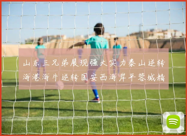 山东三兄弟展现强大实力泰山逆转海港海牛逆转国安西海岸平蓉城精彩纷呈
