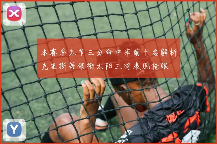 本赛季末节三分命中率前十名解析克里斯蒂领衔太阳三将表现抢眼