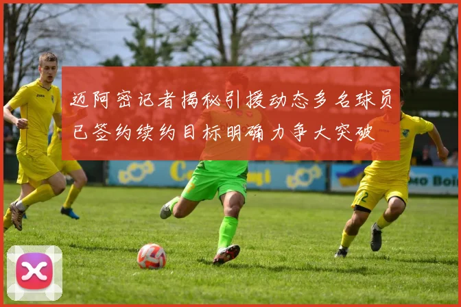 迈阿密记者揭秘引援动态多名球员已签约续约目标明确力争大突破
