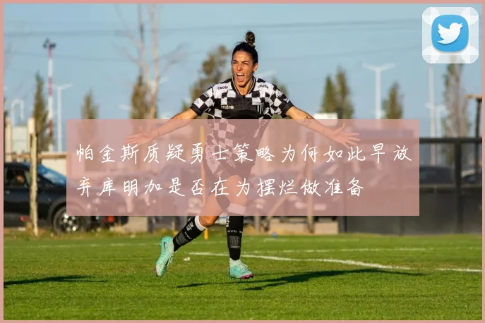 帕金斯质疑勇士策略为何如此早放弃库明加是否在为摆烂做准备