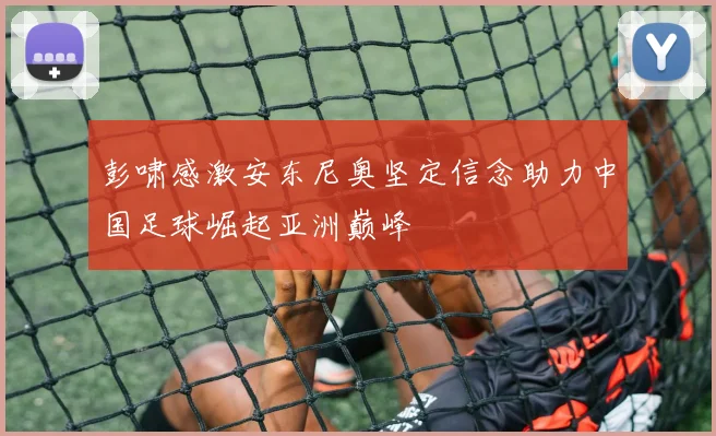 彭啸感激安东尼奥坚定信念助力中国足球崛起亚洲巅峰