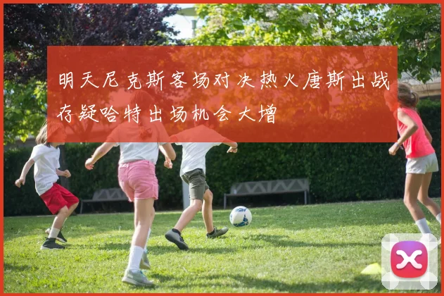 明天尼克斯客场对决热火唐斯出战存疑哈特出场机会大增