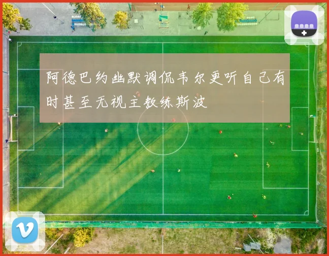 阿德巴约幽默调侃韦尔更听自己有时甚至无视主教练斯波