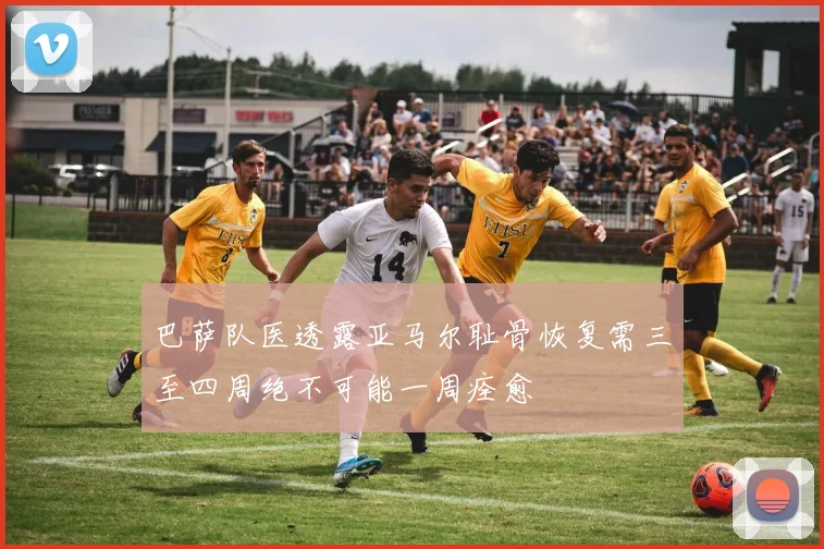巴萨队医透露亚马尔耻骨恢复需三至四周绝不可能一周痊愈