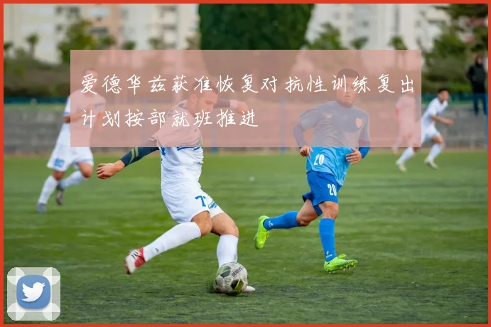 爱德华兹获准恢复对抗性训练复出计划按部就班推进