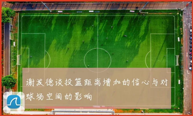 谢泼德谈投篮距离增加的信心与对球场空间的影响