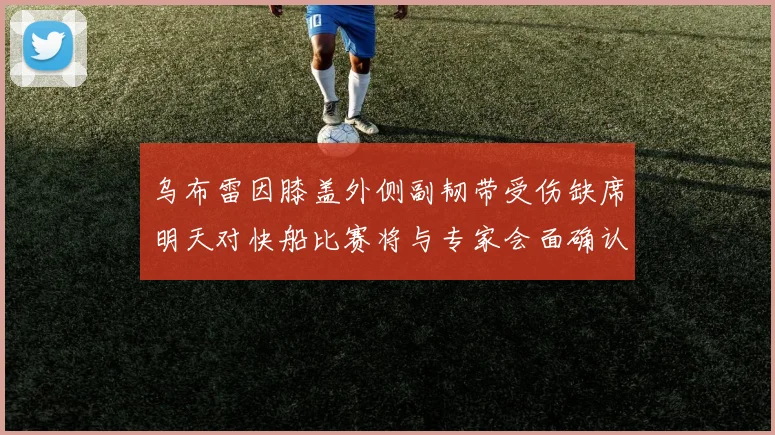 乌布雷因膝盖外侧副韧带受伤缺席明天对快船比赛将与专家会面确认伤情