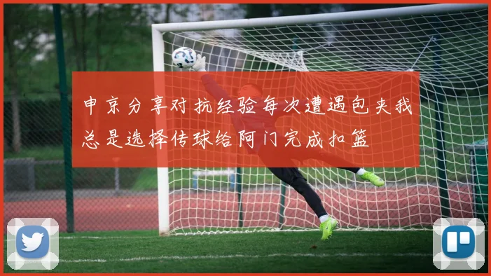 申京分享对抗经验每次遭遇包夹我总是选择传球给阿门完成扣篮