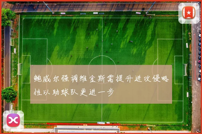 鲍威尔强调维金斯需提升进攻侵略性以助球队更进一步