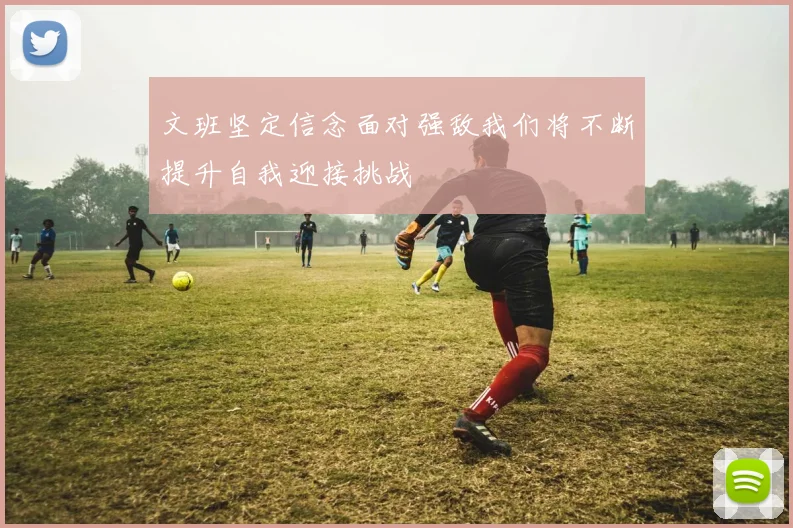 文班坚定信念面对强敌我们将不断提升自我迎接挑战