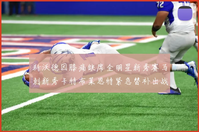 科沃德因膝痛缺席全明星新秀赛马刺新秀卡特布莱恩特紧急替补出战