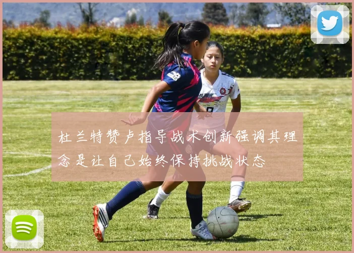 杜兰特赞卢指导战术创新强调其理念是让自己始终保持挑战状态