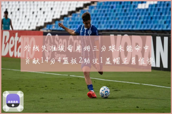 外线失准埃奇库姆三分球未能命中贡献14分4篮板2助攻1盖帽正负值惨淡29