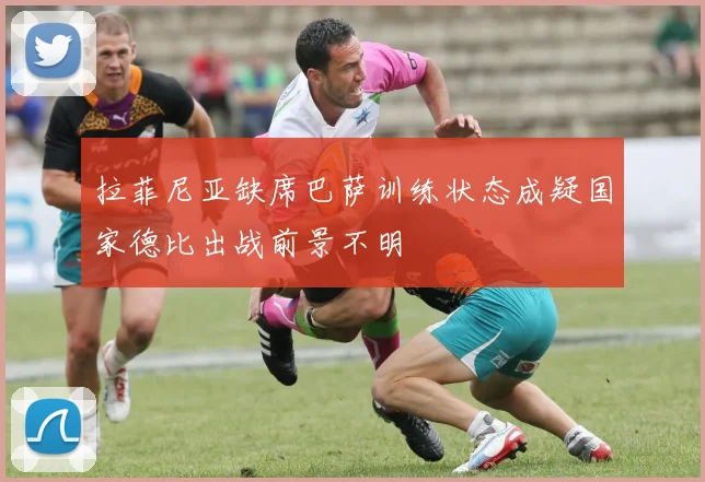 拉菲尼亚缺席巴萨训练状态成疑国家德比出战前景不明