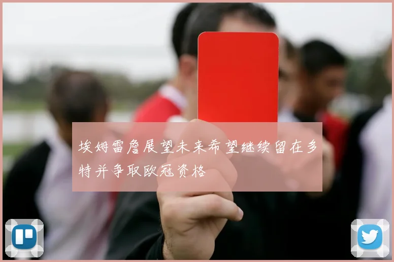 埃姆雷詹展望未来希望继续留在多特并争取欧冠资格