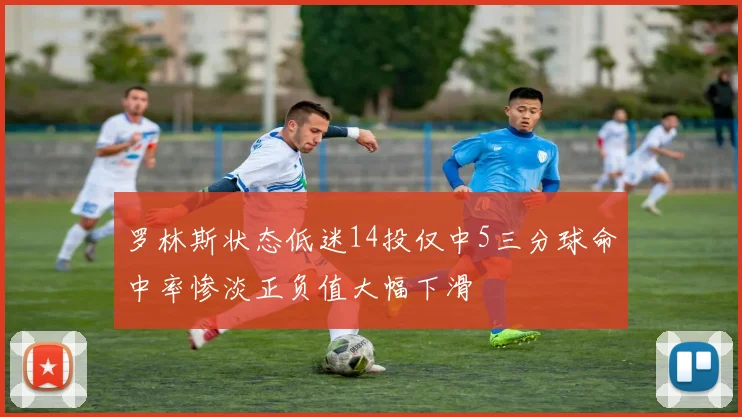 罗林斯状态低迷14投仅中5三分球命中率惨淡正负值大幅下滑