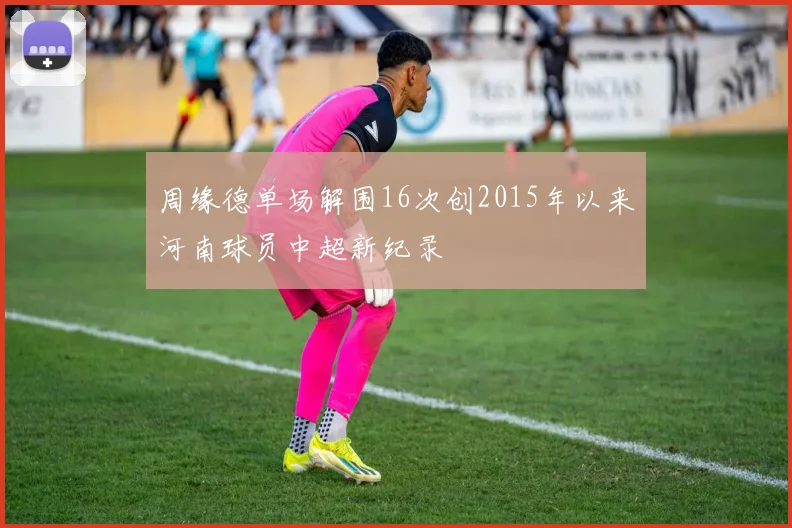 周缘德单场解围16次创2015年以来河南球员中超新纪录