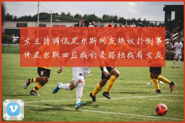 女主持调侃皮尔斯网友热议扑倒事件皮尔斯回应我们是搭档我有女友