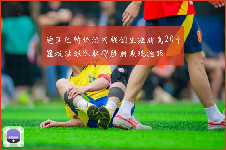 迪亚巴特统治内线创生涯新高20个篮板助球队取得胜利表现抢眼
