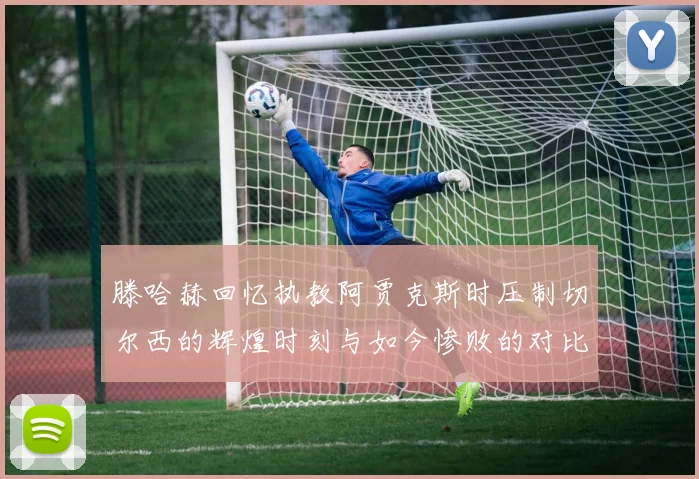 滕哈赫回忆执教阿贾克斯时压制切尔西的辉煌时刻与如今惨败的对比