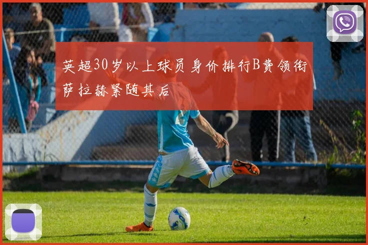英超30岁以上球员身价排行B费领衔萨拉赫紧随其后