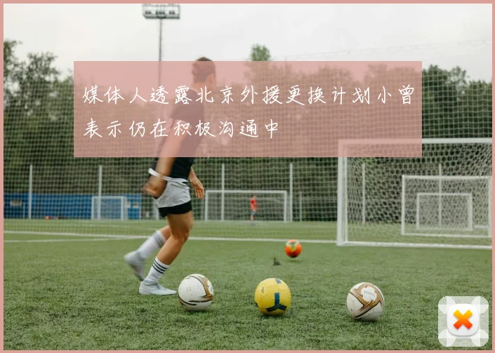 媒体人透露北京外援更换计划小曾表示仍在积极沟通中