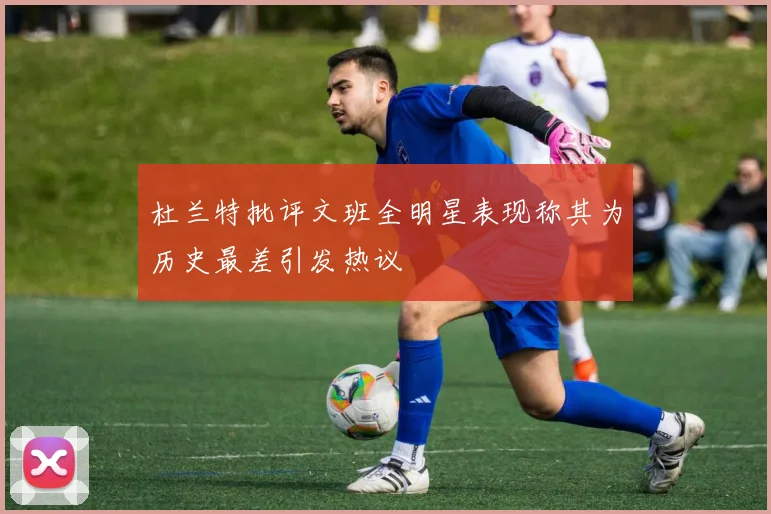 杜兰特批评文班全明星表现称其为历史最差引发热议